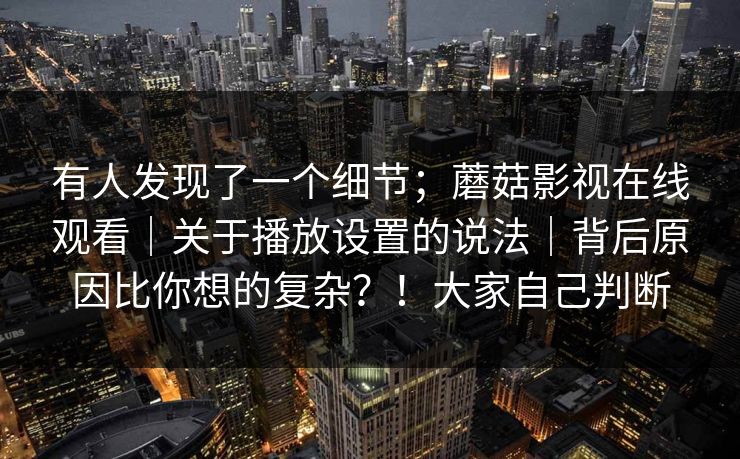 有人发现了一个细节;蘑菇影视在线观看|关于播放设置的说法|背后原因比你想的复杂?!大家自己判断 有人发现了一个细节;蘑菇影视在线观看|关于播放设置的说法|背后原因比你想的复杂?!大家自己判断