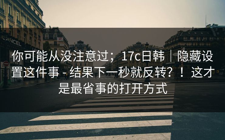 你可能从没注意过；17c日韩｜隐藏设置这件事 - 结果下一秒就反转？！这才是最省事的打开方式