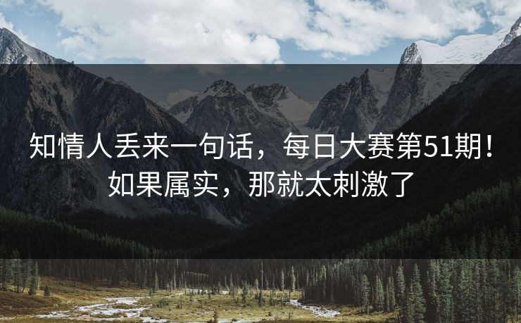 知情人丢来一句话,每日大赛第51期!如果属实,那就太刺激了 知情人丢来一句话,每日大赛第51期!如果属实,那就太刺激了