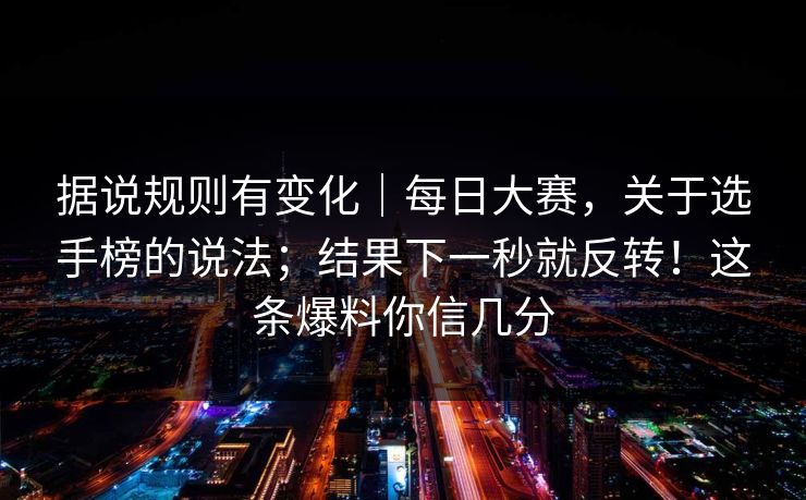 据说规则有变化｜每日大赛，关于选手榜的说法；结果下一秒就反转！这条爆料你信几分