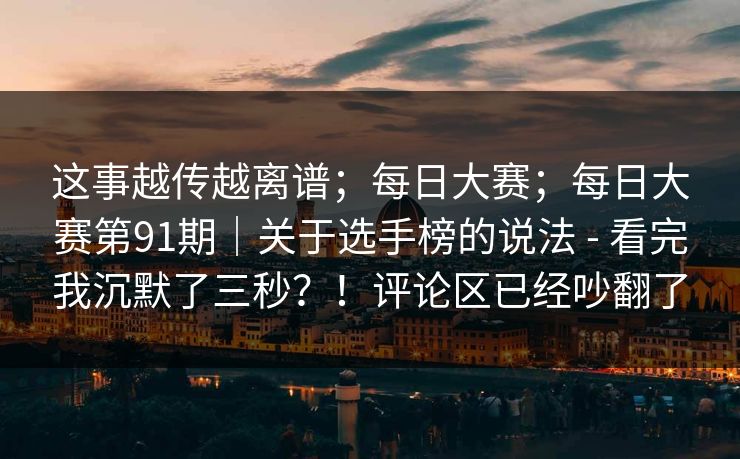 这事越传越离谱；每日大赛；每日大赛第91期｜关于选手榜的说法 - 看完我沉默了三秒？！评论区已经吵翻了