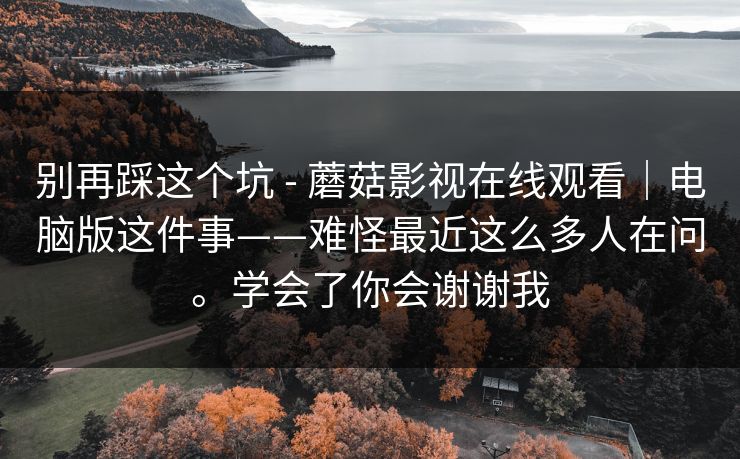 别再踩这个坑 - 蘑菇影视在线观看｜电脑版这件事——难怪最近这么多人在问。学会了你会谢谢我