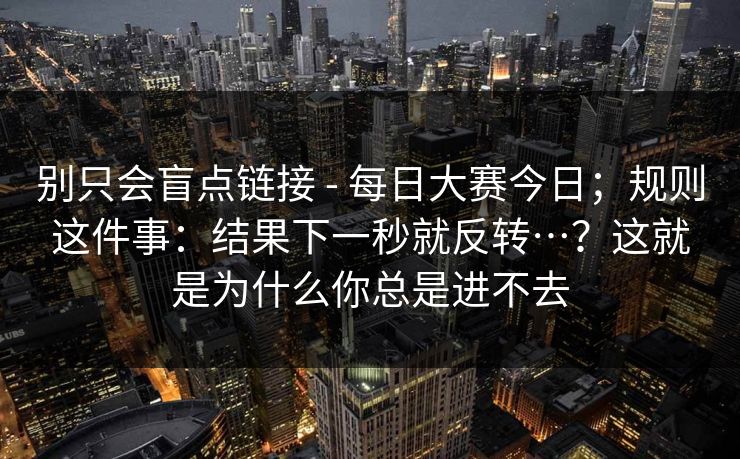 别只会盲点链接 - 每日大赛今日；规则这件事：结果下一秒就反转…？这就是为什么你总是进不去