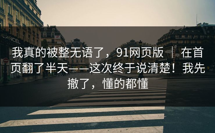 我真的被整无语了，91网页版 ｜ 在首页翻了半天——这次终于说清楚！我先撤了，懂的都懂
