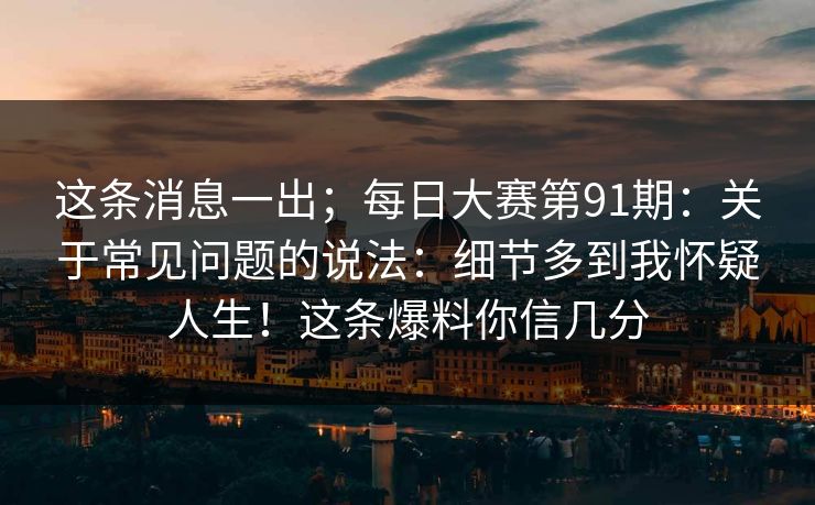 这条消息一出；每日大赛第91期：关于常见问题的说法：细节多到我怀疑人生！这条爆料你信几分