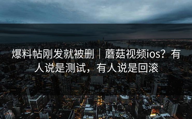 爆料帖刚发就被删｜蘑菇视频ios？有人说是测试，有人说是回滚
