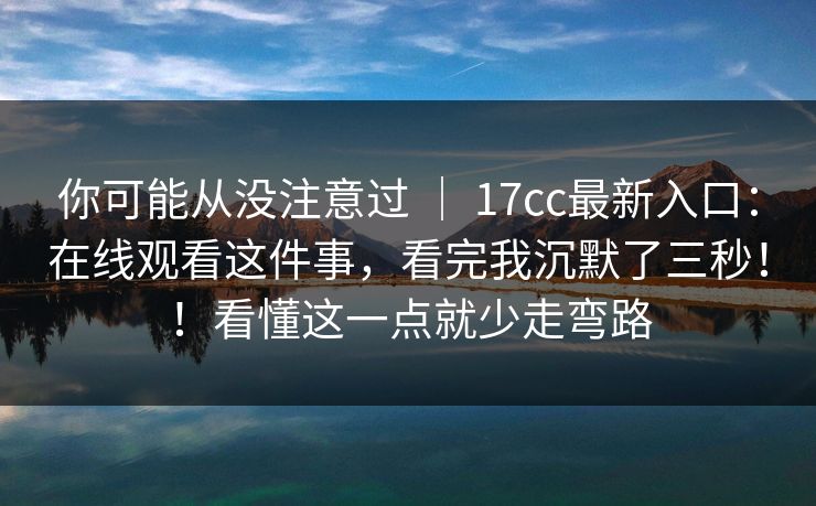 你可能从没注意过 | 17cc最新入口:在线观看这件事,看完我沉默了三秒!!看懂这一点就少走弯路 你可能从没注意过 | 17cc最新入口:在线观看这件事,看完我沉默了三秒!!看懂这一点就少走弯路