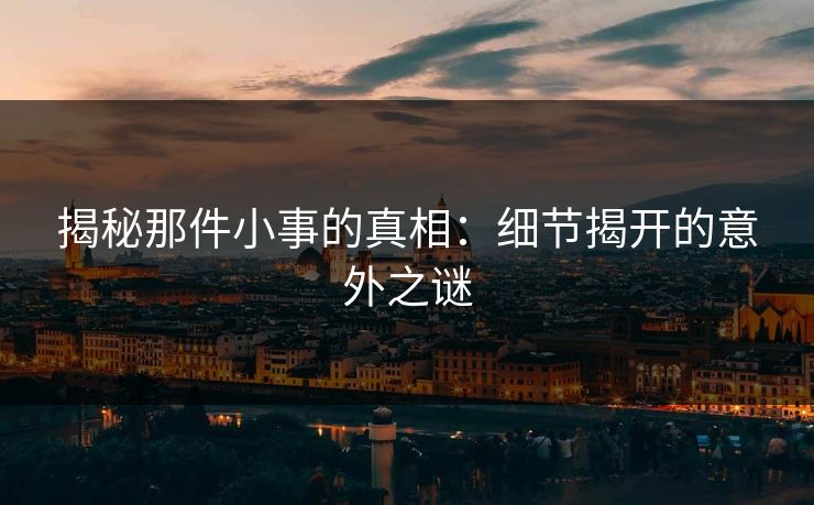 揭秘那件小事的真相：细节揭开的意外之谜