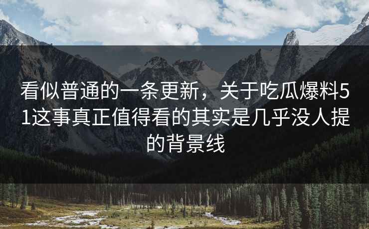 看似普通的一条更新，关于吃瓜爆料51这事真正值得看的其实是几乎没人提的背景线