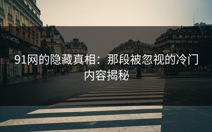 91网的隐藏真相：那段被忽视的冷门内容揭秘