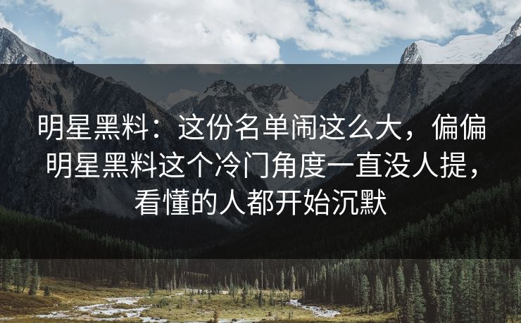 明星黑料：这份名单闹这么大，偏偏明星黑料这个冷门角度一直没人提，看懂的人都开始沉默