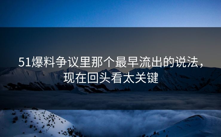 51爆料争议里那个最早流出的说法,现在回头看太关键 51爆料争议里那个最早流出的说法,现在回头看太关键