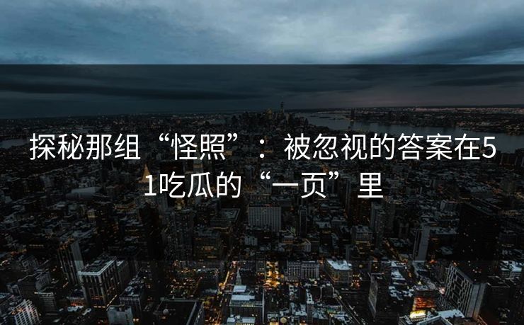 探秘那组“怪照”：被忽视的答案在51吃瓜的“一页”里