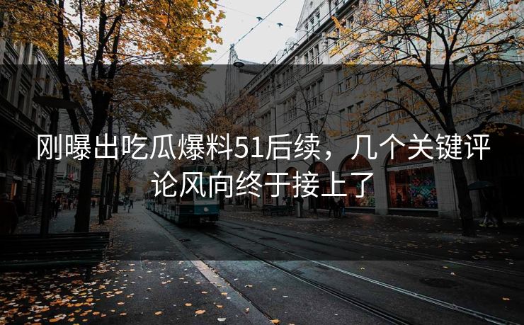 刚曝出吃瓜爆料51后续，几个关键评论风向终于接上了