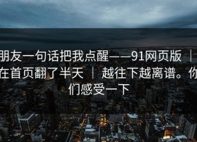 朋友一句话把我点醒——91网页版 ｜ 在首页翻了半天 ｜ 越往下越离谱。你们感受一下
