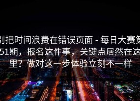 别把时间浪费在错误页面 - 每日大赛第51期，报名这件事，关键点居然在这里？做对这一步体验立刻不一样