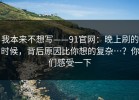 我本来不想写——91官网：晚上刷的时候，背后原因比你想的复杂…？你们感受一下