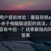 测试用户提前体验｜蘑菇视频app下载——关于电脑版适配的说法，连老用户都容易中招…？线索都指向同一个答案