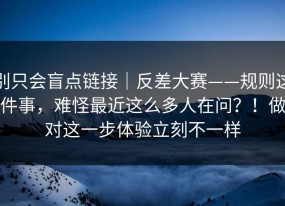 别只会盲点链接｜反差大赛——规则这件事，难怪最近这么多人在问？！做对这一步体验立刻不一样
