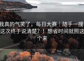 我真的气笑了，每日大赛｜随手一搜，这次终于说清楚？！想省时间就照这个来