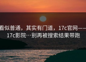 看似普通，其实有门道，17c官网——17c影院…别再被搜索结果带跑