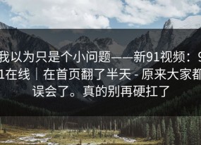我以为只是个小问题——新91视频：91在线｜在首页翻了半天 - 原来大家都误会了。真的别再硬扛了