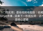 冷门但实用；蘑菇视频电脑版｜收藏技巧这件事 - 结果下一秒就反转…这才是核心逻辑