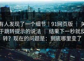 有人发现了一个细节｜91网页版 ｜ 关于跳转提示的说法 ｜ 结果下一秒就反转？现在的问题是：到底哪里变了
