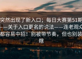 突然出现了新入口；每日大赛第51期——关于入口更名的说法——连老观众都容易中招！别被带节奏，但也别装瞎