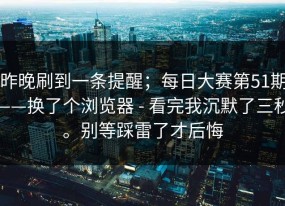 昨晚刷到一条提醒；每日大赛第51期——换了个浏览器 - 看完我沉默了三秒。别等踩雷了才后悔