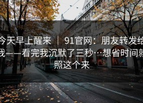 今天早上醒来 ｜ 91官网：朋友转发给我——看完我沉默了三秒…想省时间就照这个来