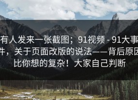 有人发来一张截图；91视频 - 91大事件，关于页面改版的说法——背后原因比你想的复杂！大家自己判断
