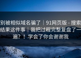 别被相似域名骗了｜91网页版 - 搜索结果这件事｜我把过程完整复盘了一遍？！学会了你会谢谢我
