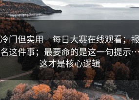冷门但实用｜每日大赛在线观看；报名这件事；最要命的是这一句提示…这才是核心逻辑