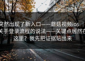 突然出现了新入口——蘑菇视频ios ｜ 关于登录流程的说法——关键点居然在这里？我先把证据贴出来
