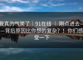 我真的气笑了｜91在线 ｜ 刚点进去——背后原因比你想的复杂？！你们感受一下
