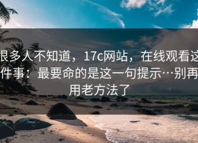 很多人不知道，17c网站，在线观看这件事：最要命的是这一句提示…别再用老方法了