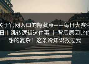 关于官网入口的隐藏点——每日大赛今日｜跳转逻辑这件事 ｜ 背后原因比你想的复杂！这条冷知识救过我