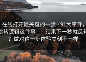 在线打开最关键的一步 - 91大事件，跳转逻辑这件事——结果下一秒就反转？做对这一步体验立刻不一样