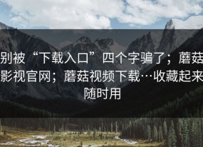 别被“下载入口”四个字骗了；蘑菇影视官网；蘑菇视频下载…收藏起来随时用