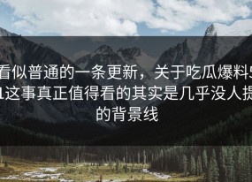 看似普通的一条更新，关于吃瓜爆料51这事真正值得看的其实是几乎没人提的背景线