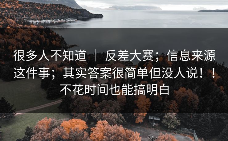 很多人不知道 ｜ 反差大赛；信息来源这件事；其实答案很简单但没人说！！不花时间也能搞明白