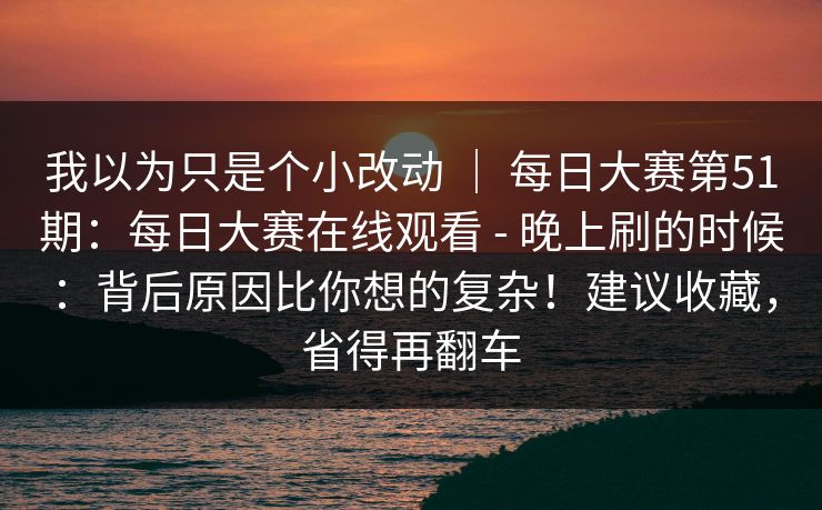 我以为只是个小改动 ｜ 每日大赛第51期：每日大赛在线观看 - 晚上刷的时候：背后原因比你想的复杂！建议收藏，省得再翻车